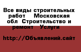 Все виды строительных работ  - Московская обл. Строительство и ремонт » Услуги   